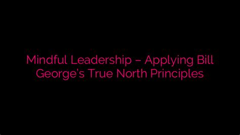 Mindful Leadership Applying Bill George S True North Principles