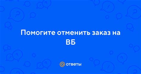 Ответы Mail: Помогите отменить заказ на ВБ