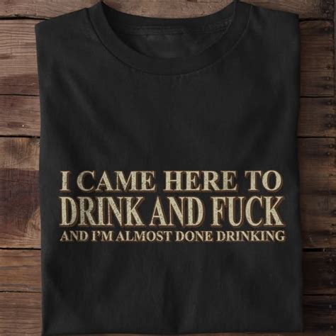 I Came Here To Drink And Fuck And I M Almost Done Drinking FridayStuff