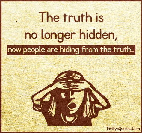 The truth is no longer hidden, now people are hiding from the truth ...