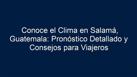 Conoce El Clima En Salamá Guatemala Pronóstico Detallado Y Consejos