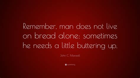 John C. Maxwell Quote: “Remember, man does not live on bread alone ...