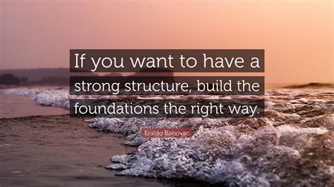 Eraldo Banovac Quote: “If you want to have a strong structure, build