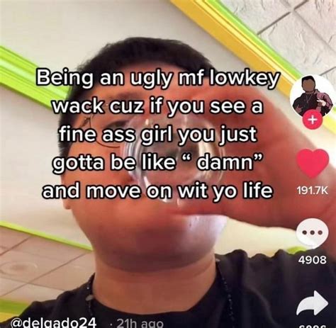Being An Ugly Mf Lowkey Wack Cuz You See Fine Ass Girl You Just Gotta Be Like Damn And Move On