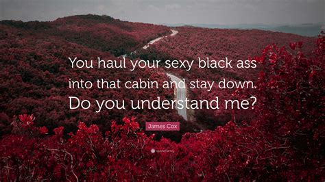 James Cox Quote You Haul Your Sexy Black Ass Into That Cabin And Stay Down Do You Understand Me