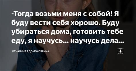 Тогда возьми меня с собой Я буду вести себя хорошо Буду убираться