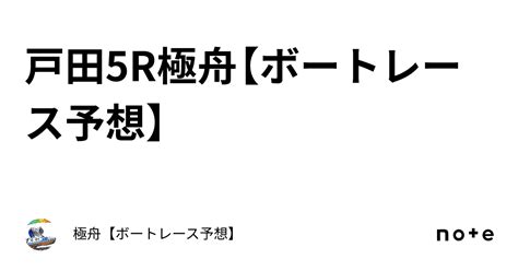 戸田5r🔥極舟【ボートレース予想】｜極舟【ボートレース予想】