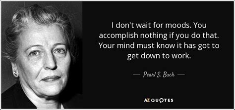 Pearl S. Buck quote: I don't wait for moods. You accomplish nothing if ...