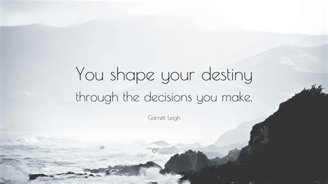 Garrett Leigh Quote: “You shape your destiny through the decisions you