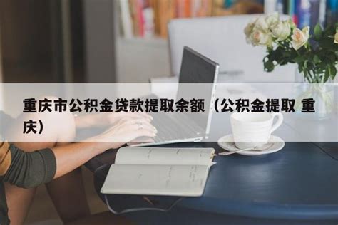 重庆市公积金贷款提取余额（公积金提取 重庆） 巨能贷