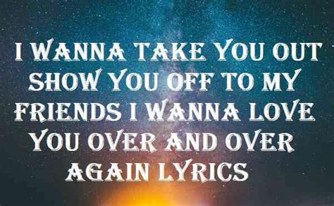 I Wanna Take You Out Show You Off To My Friends I Wanna Love You Over