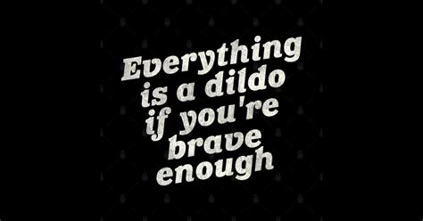 Everything Is A Dildo If You Re Brave Enough Adult Humor Gift Sticker TeePublic