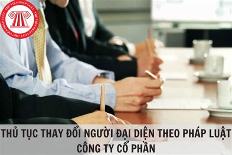 Thủ Tục Thay đổi Người đại Diện Theo Pháp Luật Công Ty Cổ Phần Thực