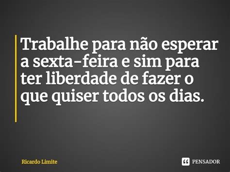 Trabalhe Para Não Esperar A Sexta Feira Ricardo Limite Pensador