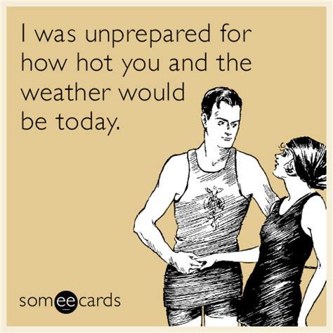 I Was Unprepared For How Hot You And The Weather Would Be Today Flirting Ecard