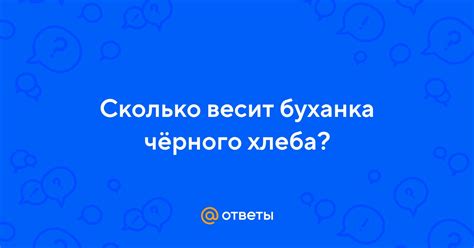 Ответы Mail: Сколько весит буханка чёрного хлеба?