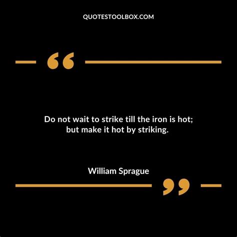Do Not Wait To Strike Till The Iron Is Hot But Make It Hot By Striking