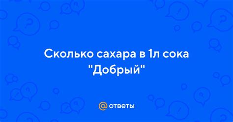 Ответы Mail: Сколько сахара в 1л сока "Добрый"