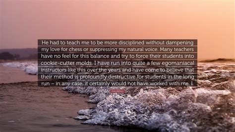 Josh Waitzkin Quote He Had To Teach Me To Be More Disciplined Without