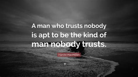 Harold MacMillan Quote: “A man who trusts nobody is apt to be the kind