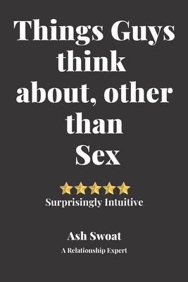 Things Guys Think About Other Than Sex A Counter Intuitive Self Discovery Manual By Ash Swoat