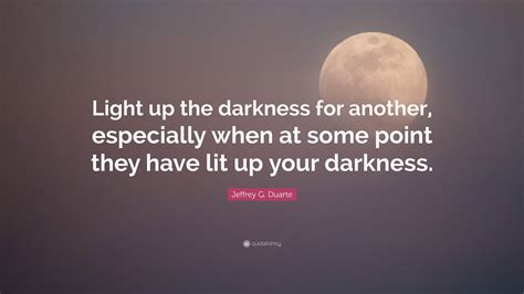Jeffrey G. Duarte Quote: “Light up the darkness for another, especially