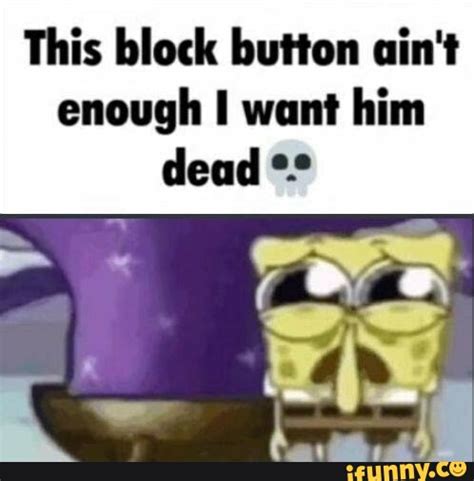 This Block Button Ain T Enough I Want Him Dead IFunny