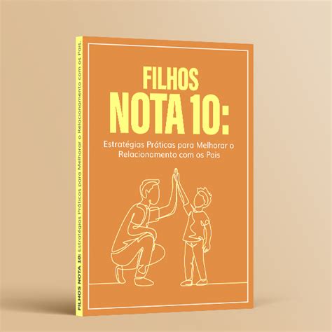 Filhos Nota 10 Estratégias Práticas para Melhorar o Relacionamento