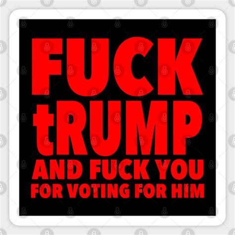 Fuck Trump And Fuck You For Voting For Him Fuck Trump Sticker Teepublic