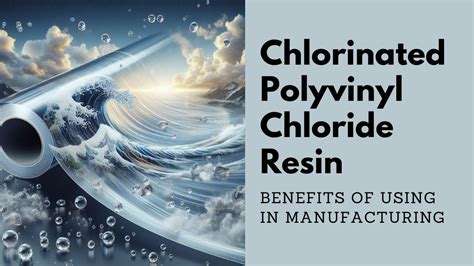 Chlorinated Polyvinyl Chloride Resin Benefits Of Using In Manufacturing