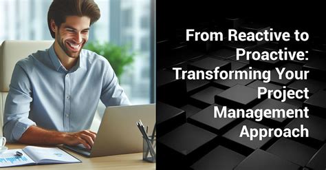 From Reactive to Proactive: Transforming Your Project Management Approach