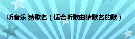 听音乐 猜歌名（适合听歌曲猜歌名的歌） 环球知识网