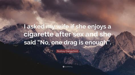 Rodney Dangerfield Quote I Asked My Wife If She Enjoys A Cigarette After Sex And She Said No