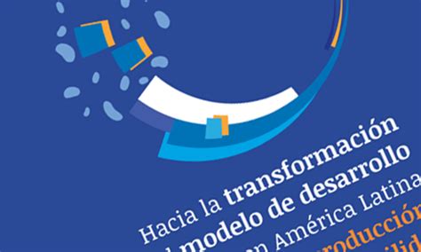 Hacia la transformación del modelo de desarrollo en América Latina y el Caribe producción