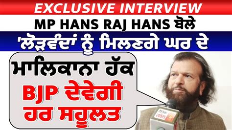 Exclusive Interview Mp Hans Raj Hans ਬੋਲੇ ਲੋੜਵੰਦਾਂ ਨੂੰ ਮਿਲਣਗੇ ਘਰ ਦੇ