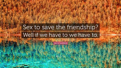 Jerry Seinfeld Quote Sex To Save The Friendship Well If We Have To We Have To