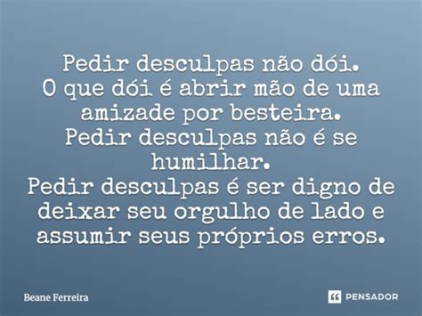 Pedir Desculpas Não Dói O Que Dói é Beane Ferreira Pensador