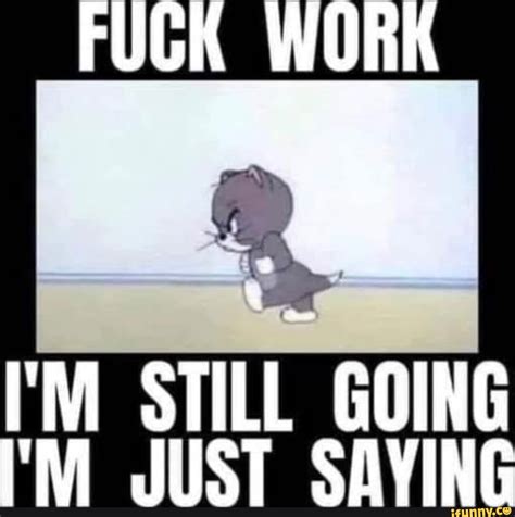 FUCK WORK M STILL GOING JUST VING IFunny