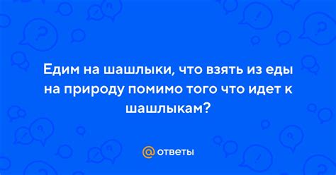 Ответы Mail: Едим на шашлыки, что взять из еды на природу помимо того ...