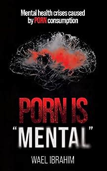 Porn Is Mental Mental Health Crises Caused By Porn Consumption Kindle Edition By Ibrahim