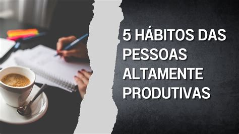 Os 5 HÁBITOS que todas as pessoas altamente produtivas têm em comum e