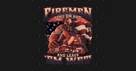 Firemen Find Em Hot And Leave Em Wet Firefighter Humor T Shirt TeePublic