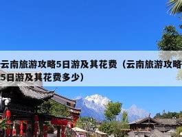 云南旅游攻略5日游及其花费云南旅游攻略5日游及其花费多少 云南旅游攻略 云南地接社