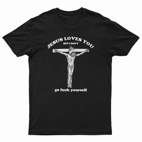 Jesus Loves You But I Dont Go Fuck Yourself T Shirt For UNISEX