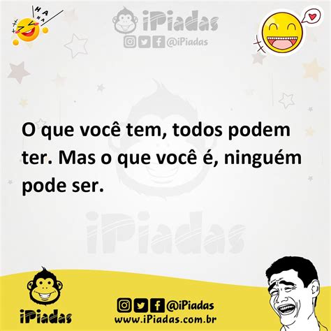 O que você tem todos podem ter Mas o que você é ninguém pode ser