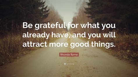 Rhonda Byrne Quote “be Grateful For What You Already Have And You