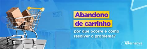 Abandono Do Carrinho Por Que Ocorre E Como Resolver O Problema