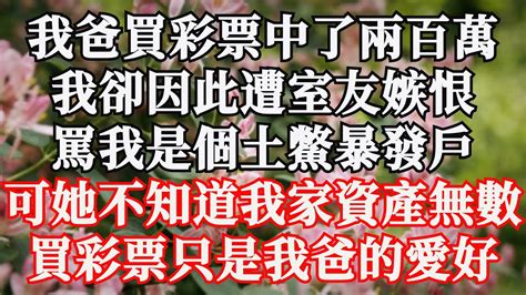 我爸買彩票中了兩百萬，我卻因此遭室友嫉恨，罵我是個土鱉暴發戶，可她不知道我家資產無數，買彩票只是我爸的愛好 Youtube