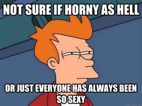 Not Sure If Horny As Hell Or Just Everyone Has Always Been So Sexy Futurama Fry Quickmeme