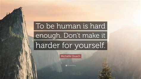 Michelle Quach Quote To Be Human Is Hard Enough Dont Make It Harder